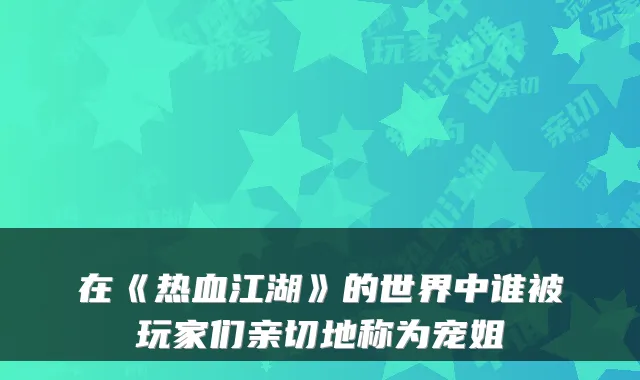 在《热血江湖》的世界中谁被玩家们亲切地称为宠姐