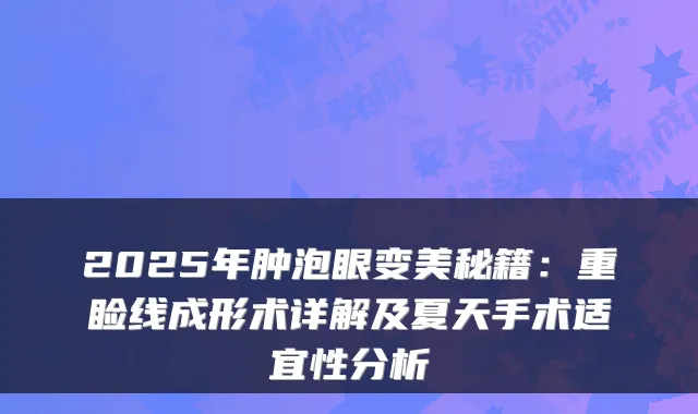 2025年肿泡眼变美秘籍:重睑线成形术详解及夏天手术适宜性分析