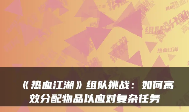 《热血江湖》组队挑战：如何高效分配物品以应对复杂任务