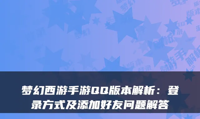 梦幻西游手游QQ版本解析：登录方式及添加好友问题解答