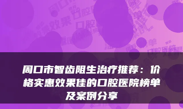 周口市智齿阻生治疗推荐:价格实惠效果佳的口腔医院榜单及案例分享