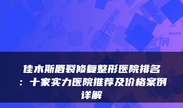 佳木斯唇裂修复整形医院排名：十家实力医院推荐及价格案例详解