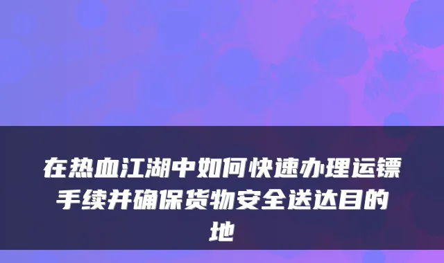 在热血江湖中如何快速办理运镖手续并货物安全送达目的地