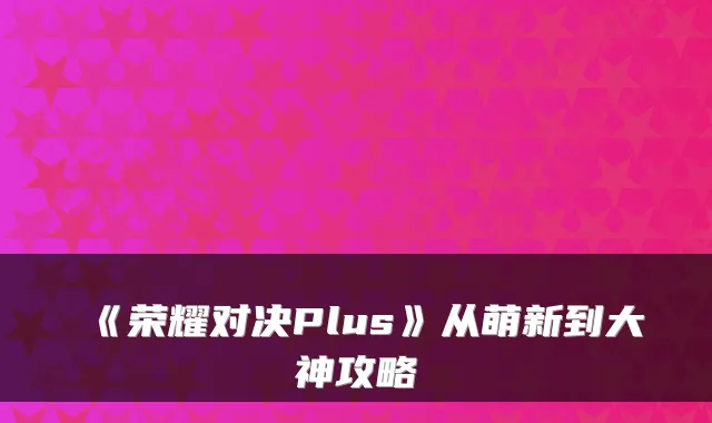 《荣耀对决Plus》从萌新到大神攻略