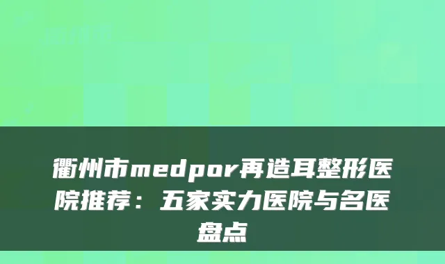 衢州市medpor再造耳整形医院推荐：五家实力医院与名医盘点