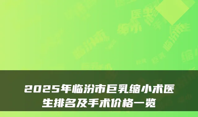 2025年临汾市巨乳缩小术医生排名及手术价格一览