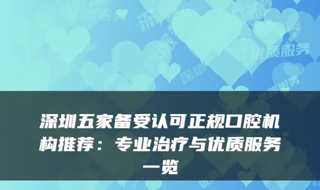 深圳五家备受认可正规口腔机构推荐:专业与优质服务一览