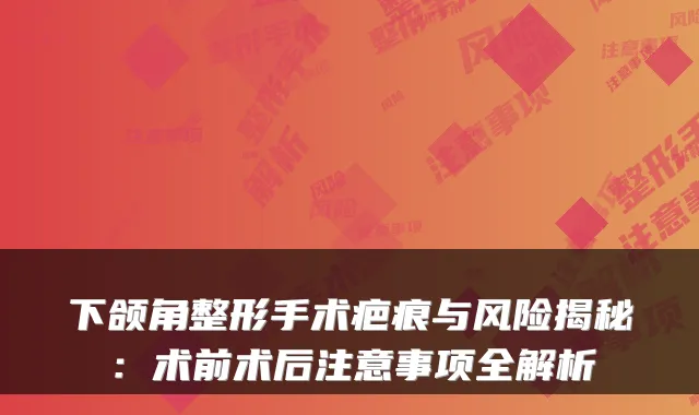 下颌角整形手术疤痕与风险揭秘:术前术后注意事项全解析