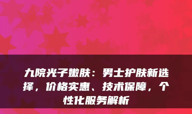 九院光子嫩肤：男士护肤新选择，价格实惠、技术保障，个性化服务解析