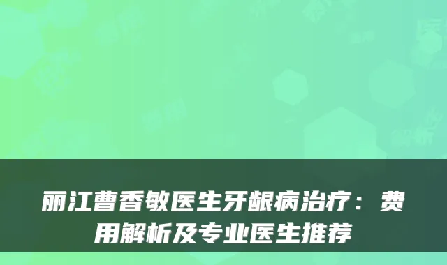 丽江曹香敏医生牙龈病：费用解析及专业医生推荐