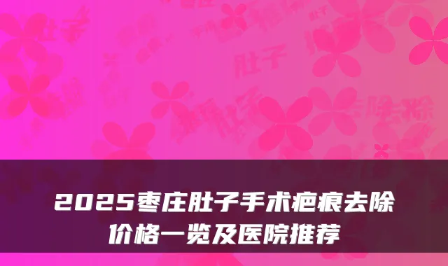 2025枣庄肚子手术疤痕去除价格一览及医院推荐