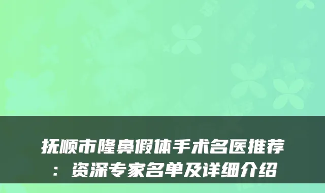 抚顺市隆鼻假体手术名医推荐：资深专家名单及详细介绍