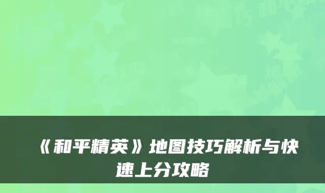 《和平精英》地图技巧解析与快速上分攻略