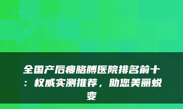 全国产后瘦胳膊医院排名前十：权威实测推荐，助您美丽蜕变