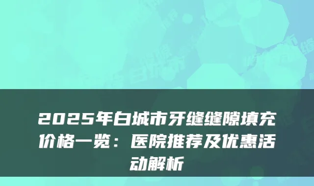 2025年白城市牙缝缝隙填充价格一览：医院推荐及优惠活动解析