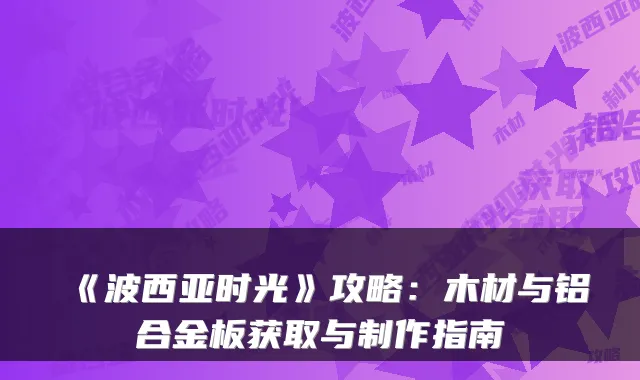 《波西亚时光》攻略：木材与铝合金板获取与制作指南