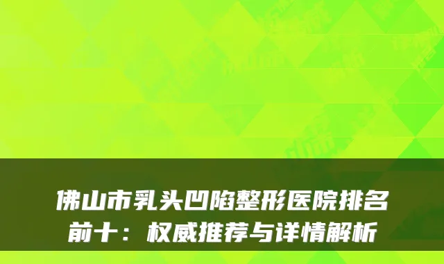 佛山市乳头凹陷整形医院排名前十：推荐与详情解析
