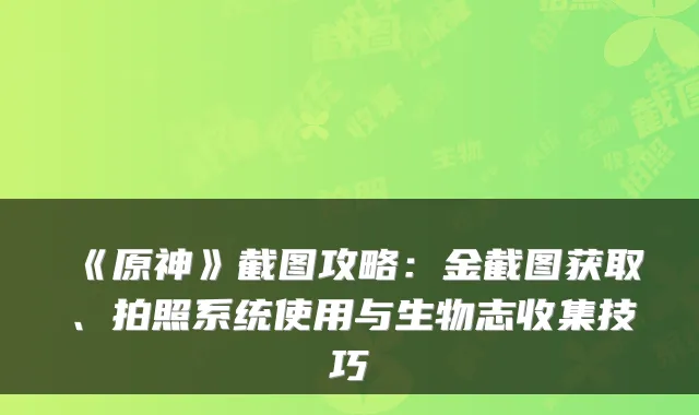 《原神》截图攻略：金截图获取、拍照系统使用与生物志收集技巧