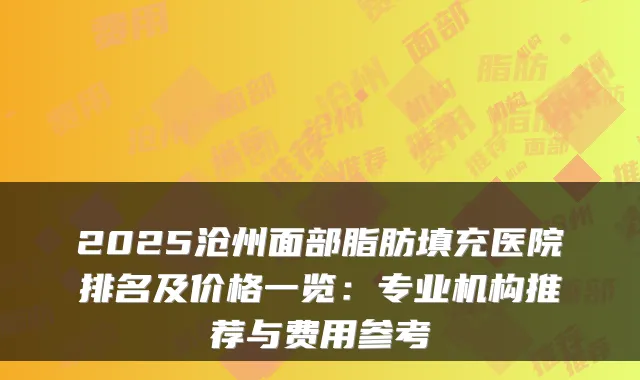 2025沧州面部脂肪填充医院排名及价格一览：专业机构推荐与费用参考