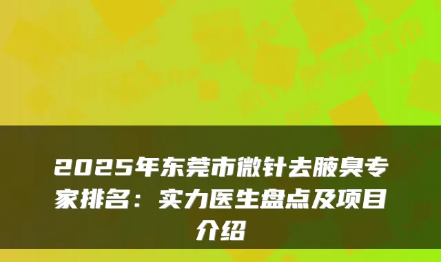 2025年东莞市微针去腋臭专家排名:实力医生盘点及项目介绍