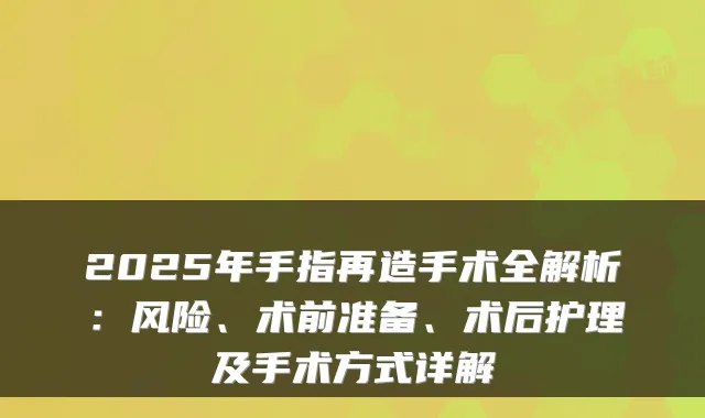 2025年手指再造手术全解析：风险、术前准备、术后护理及手术方式详解