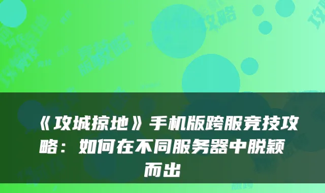 《攻城掠地》手机版跨服竞技攻略:如何在不同服务器中脱颖而出