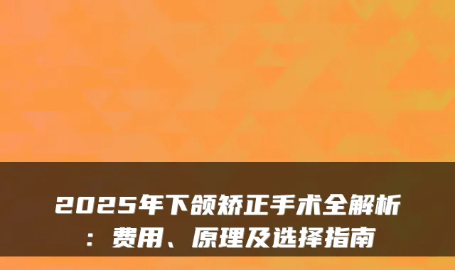 2025年下颌矫正手术全解析：费用、原理及选择指南