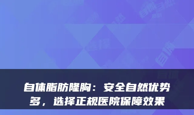 自体脂肪隆胸：安全自然优势多，选择正规医院保障效果