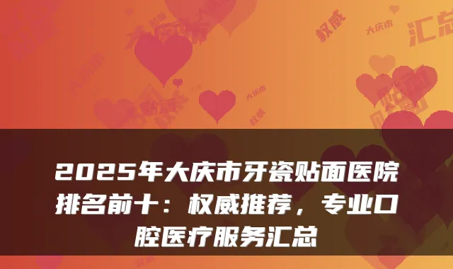 2025年大庆市牙瓷贴面医院排名前十:权威推荐,专业口腔医疗服务汇总