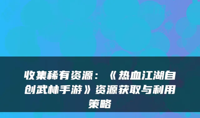 收集稀有资源：《热血江湖自创武林手游》资源获取与利用策略