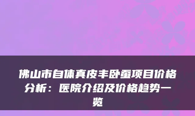 佛山市自体真皮丰卧蚕项目价格分析：医院介绍及价格趋势一览