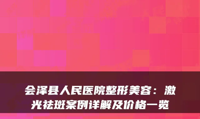 会泽县人民医院整形美容：激光祛斑案例详解及价格一览