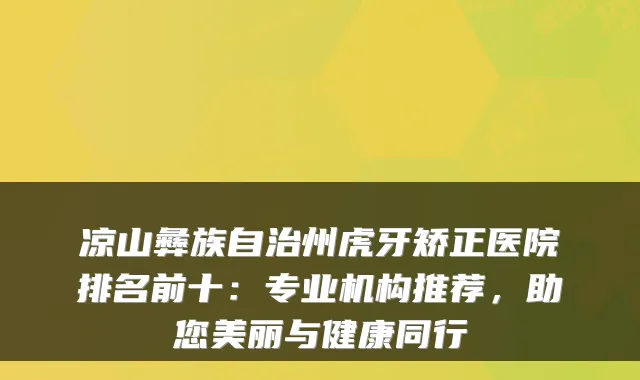 凉山彝族自治州虎牙矫正医院排名前十：专业机构推荐，助您美丽与健康同行