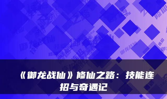 《御龙战仙》修仙之路：技能连招与奇遇记