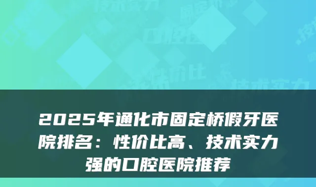 2025年通化市固定桥假牙医院排名：性价比高、技术实力强的口腔医院推荐