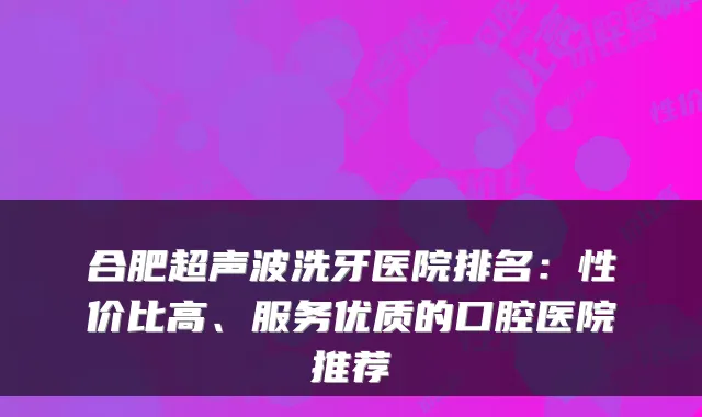 合肥超声波洗牙医院排名：性价比高、服务优质的口腔医院推荐