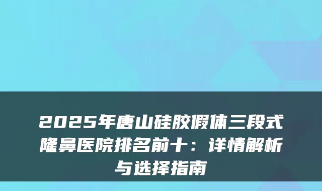 2025年唐山硅胶假体三段式隆鼻医院排名前十:详情解析与选择指南