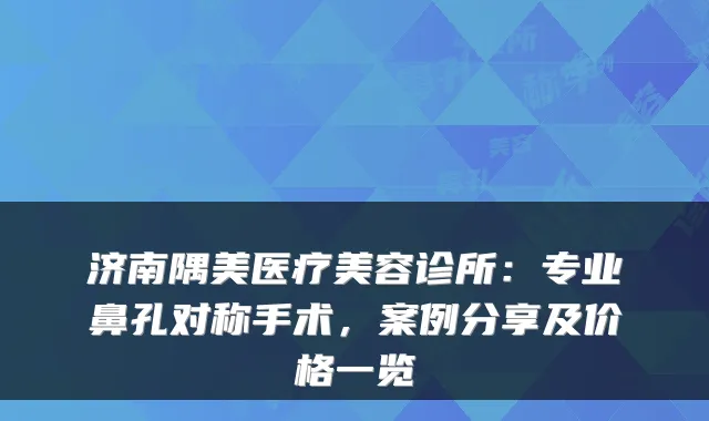济南隅美医疗美容诊所：专业鼻孔对称手术，案例分享及价格一览