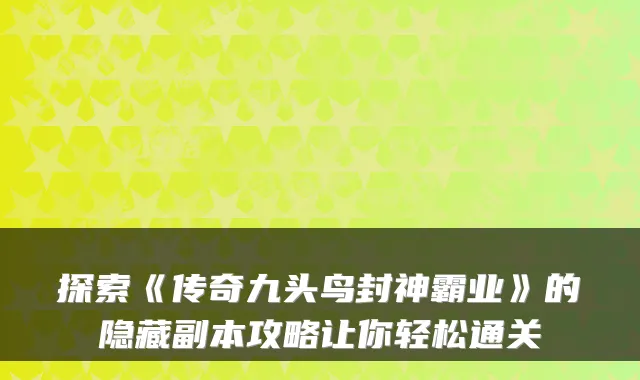 探索《传奇九头鸟封神霸业》的隐藏副本攻略让你轻松通关