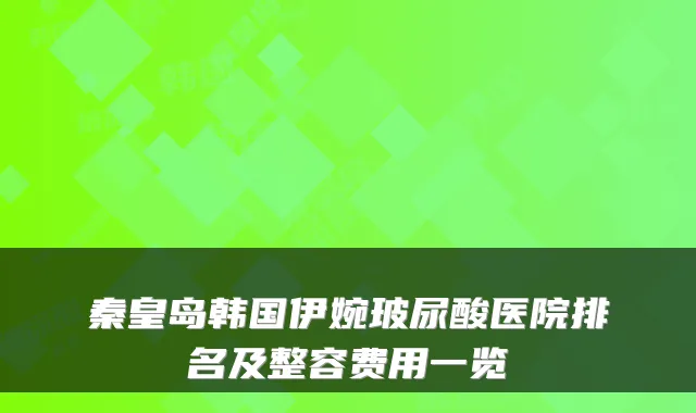 秦皇岛韩国伊婉玻尿酸医院排名及整容费用一览