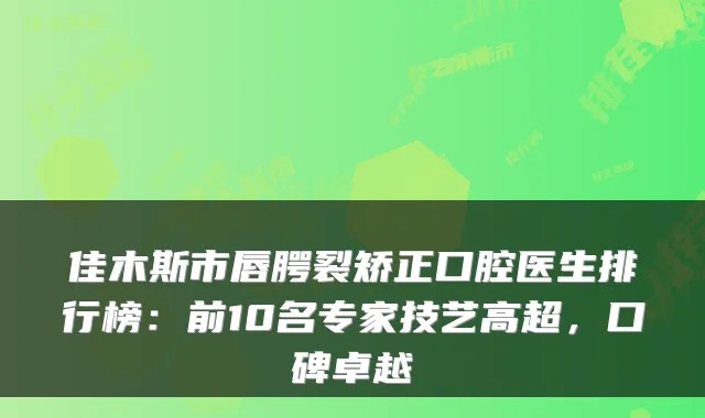佳木斯市唇腭裂矫正口腔医生排行榜:前10名专家技艺高超,口碑卓越