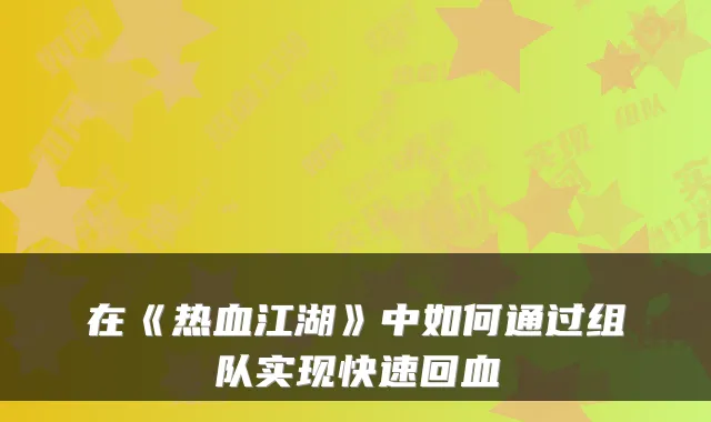 在《热血江湖》中如何通过组队实现快速回血