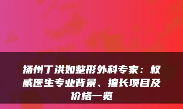 扬州丁洪如整形外科专家：医生专业背景、擅长项目及价格一览