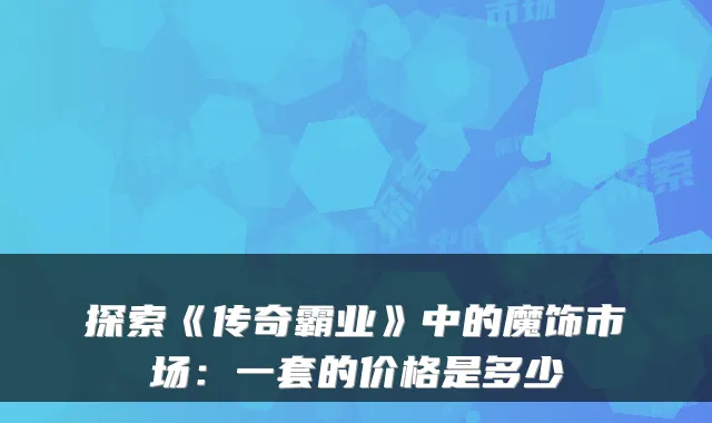 探索《传奇霸业》中的魔饰市场：一套的价格是多少