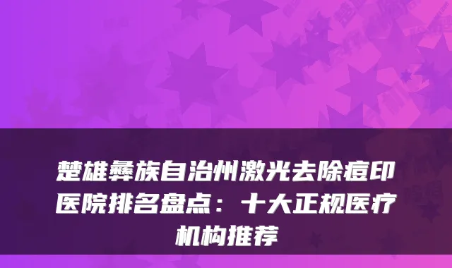 楚雄彝族自治州激光去除痘印医院排名盘点:十大正规医疗机构推荐