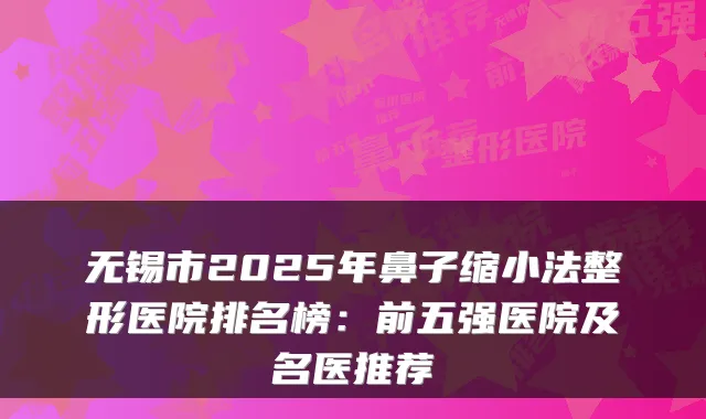 无锡市2025年鼻子缩小法整形医院排名榜:前五强医院及名医推荐