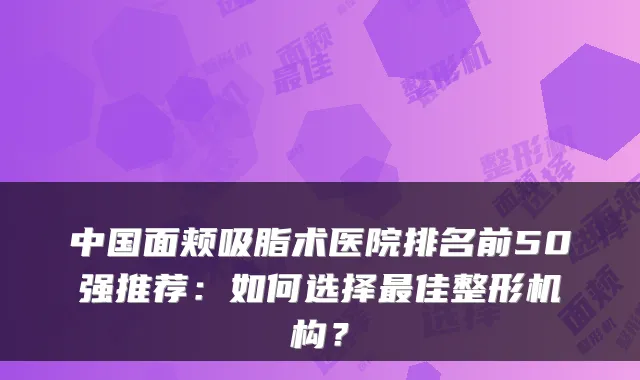 中国面颊吸脂术医院排名前50强推荐:如何选择最佳整形机构?