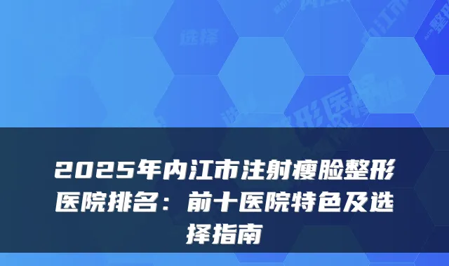 2025年内江市注射瘦脸整形医院排名：前十医院特色及选择指南