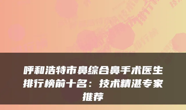 呼和浩特市鼻综合鼻手术医生排行榜前十名：技术精湛专家推荐