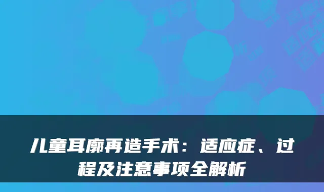 儿童耳廓再造手术：适应症、过程及注意事项全解析